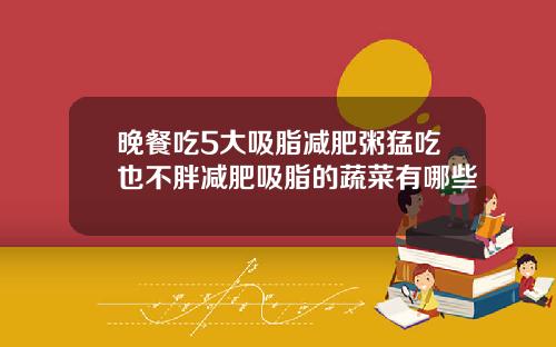 晚餐吃5大吸脂减肥粥猛吃也不胖减肥吸脂的蔬菜有哪些