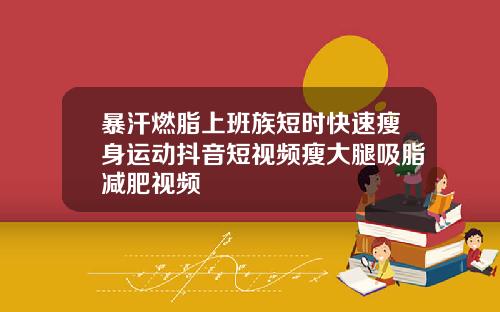 暴汗燃脂上班族短时快速瘦身运动抖音短视频瘦大腿吸脂减肥视频