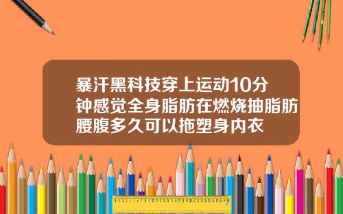 暴汗黑科技穿上运动10分钟感觉全身脂肪在燃烧抽脂肪腰腹多久可以拖塑身内衣