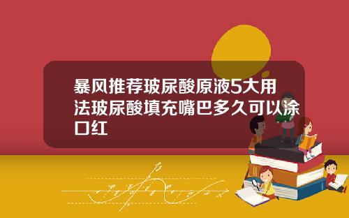 暴风推荐玻尿酸原液5大用法玻尿酸填充嘴巴多久可以涂口红