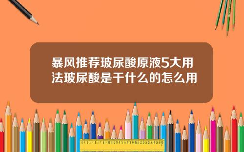 暴风推荐玻尿酸原液5大用法玻尿酸是干什么的怎么用