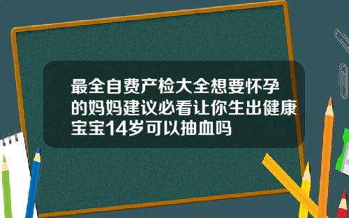最全自费产检大全想要怀孕的妈妈建议必看让你生出健康宝宝14岁可以抽血吗