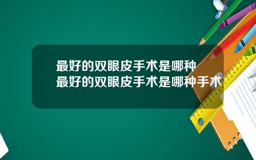 最好的双眼皮手术是哪种 最好的双眼皮手术是哪种手术