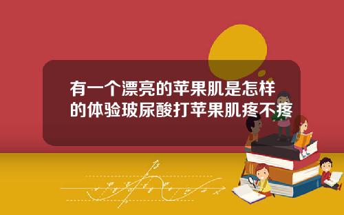 有一个漂亮的苹果肌是怎样的体验玻尿酸打苹果肌疼不疼
