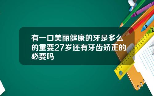 有一口美丽健康的牙是多么的重要27岁还有牙齿矫正的必要吗