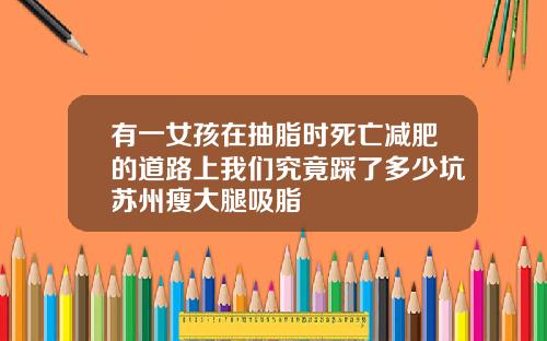 有一女孩在抽脂时死亡减肥的道路上我们究竟踩了多少坑苏州瘦大腿吸脂