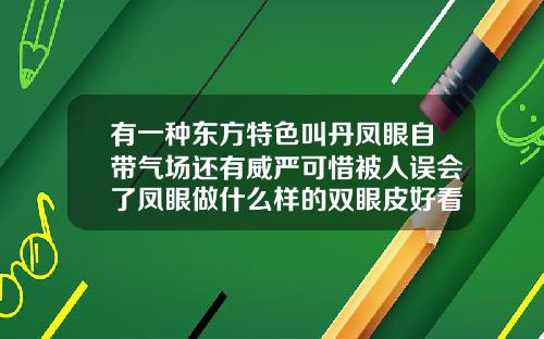 有一种东方特色叫丹凤眼自带气场还有威严可惜被人误会了凤眼做什么样的双眼皮好看一点