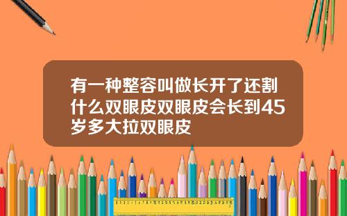 有一种整容叫做长开了还割什么双眼皮双眼皮会长到45岁多大拉双眼皮