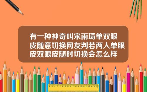 有一种神奇叫宋雨琦单双眼皮随意切换网友判若两人单眼皮双眼皮随时切换会怎么样