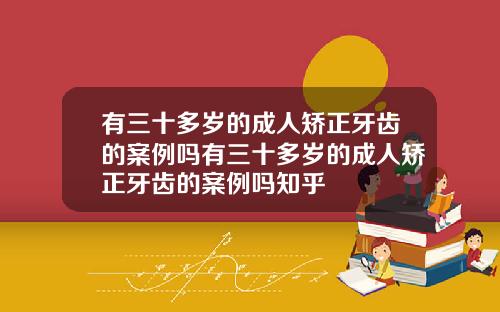 有三十多岁的成人矫正牙齿的案例吗有三十多岁的成人矫正牙齿的案例吗知乎