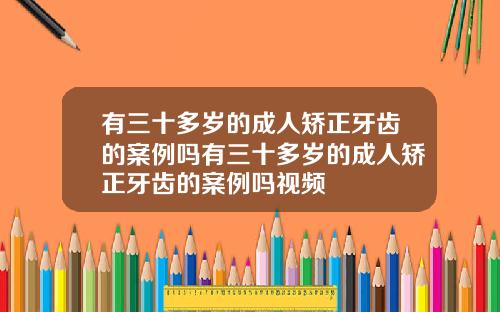 有三十多岁的成人矫正牙齿的案例吗有三十多岁的成人矫正牙齿的案例吗视频