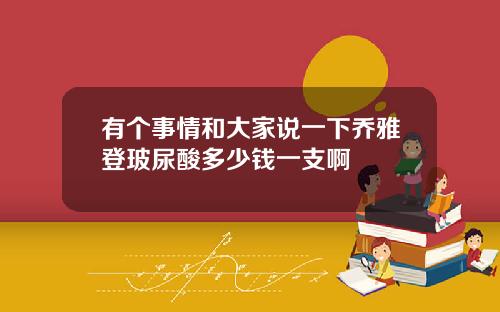 有个事情和大家说一下乔雅登玻尿酸多少钱一支啊