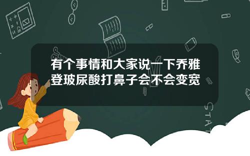 有个事情和大家说一下乔雅登玻尿酸打鼻子会不会变宽