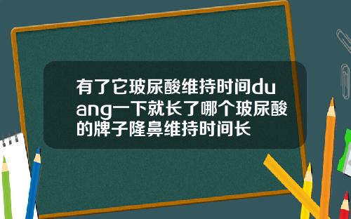 有了它玻尿酸维持时间duang一下就长了哪个玻尿酸的牌子隆鼻维持时间长