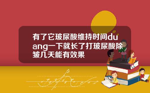 有了它玻尿酸维持时间duang一下就长了打玻尿酸除皱几天能有效果