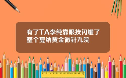有了TA李纯靠眼技闪耀了整个戛纳黄金微针九院