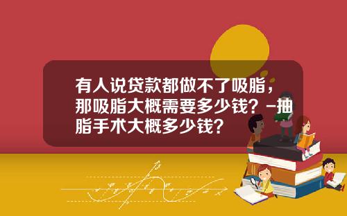 有人说贷款都做不了吸脂，那吸脂大概需要多少钱？-抽脂手术大概多少钱？