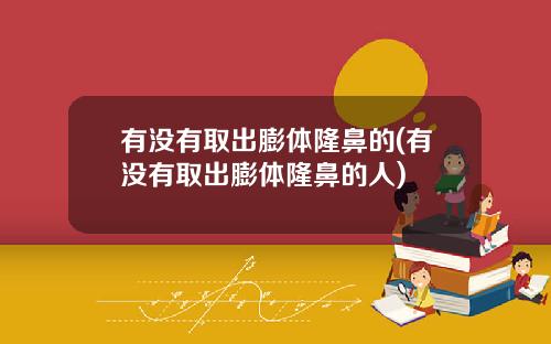 有没有取出膨体隆鼻的(有没有取出膨体隆鼻的人)