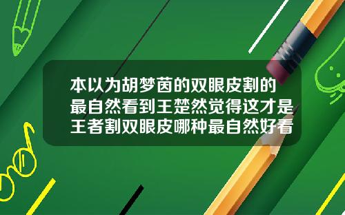 本以为胡梦茵的双眼皮割的最自然看到王楚然觉得这才是王者割双眼皮哪种最自然好看