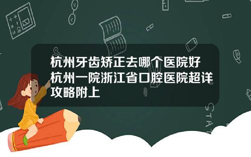 杭州牙齿矫正去哪个医院好杭州一院浙江省口腔医院超详攻略附上