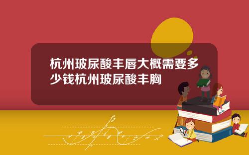 杭州玻尿酸丰唇大概需要多少钱杭州玻尿酸丰胸