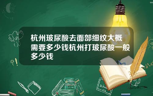 杭州玻尿酸去面部细纹大概需要多少钱杭州打玻尿酸一般多少钱