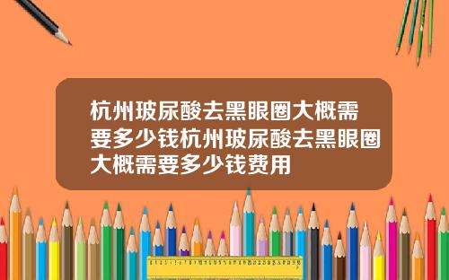 杭州玻尿酸去黑眼圈大概需要多少钱杭州玻尿酸去黑眼圈大概需要多少钱费用