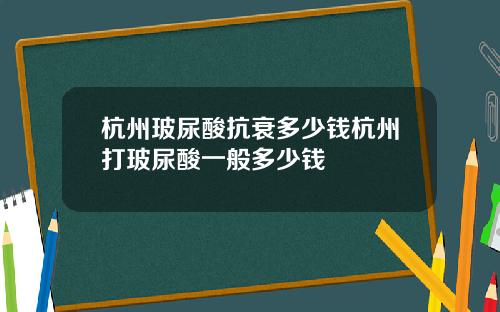 杭州玻尿酸抗衰多少钱杭州打玻尿酸一般多少钱