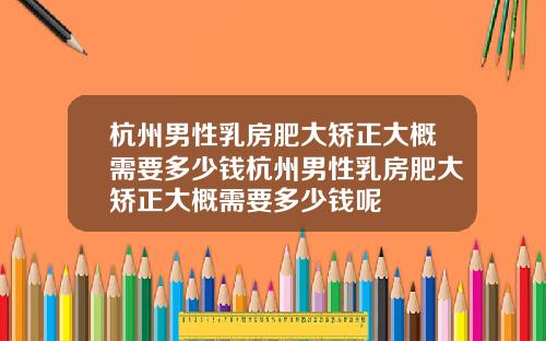 杭州男性乳房肥大矫正大概需要多少钱杭州男性乳房肥大矫正大概需要多少钱呢