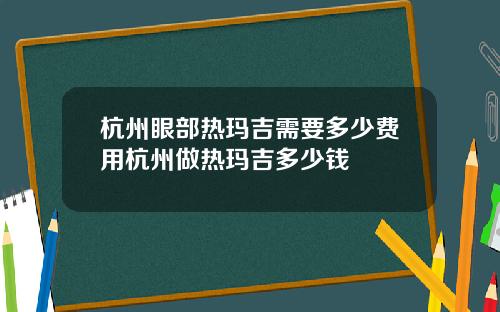 杭州眼部热玛吉需要多少费用杭州做热玛吉多少钱