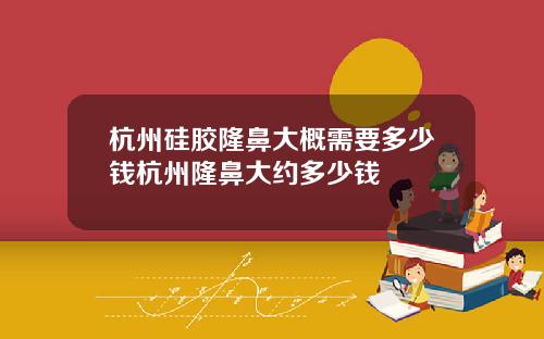 杭州硅胶隆鼻大概需要多少钱杭州隆鼻大约多少钱