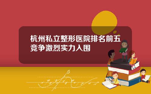 杭州私立整形医院排名前五竞争激烈实力入围