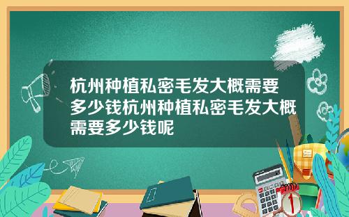 杭州种植私密毛发大概需要多少钱杭州种植私密毛发大概需要多少钱呢