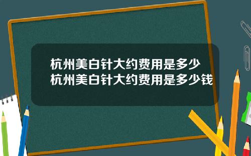 杭州美白针大约费用是多少杭州美白针大约费用是多少钱