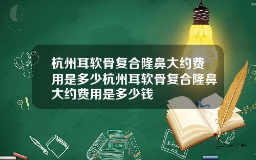 杭州耳软骨复合隆鼻大约费用是多少杭州耳软骨复合隆鼻大约费用是多少钱