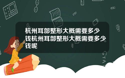 杭州耳部整形大概需要多少钱杭州耳部整形大概需要多少钱呢
