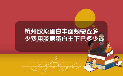 杭州胶原蛋白丰面颊需要多少费用胶原蛋白丰下巴多少钱