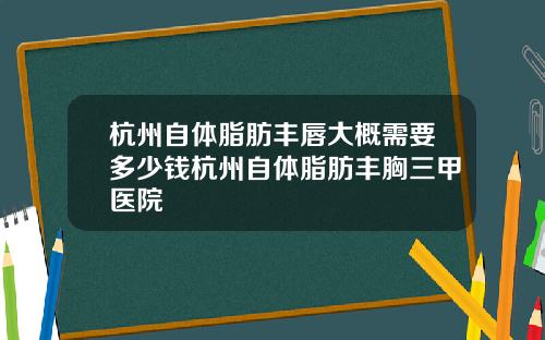 杭州自体脂肪丰唇大概需要多少钱杭州自体脂肪丰胸三甲医院