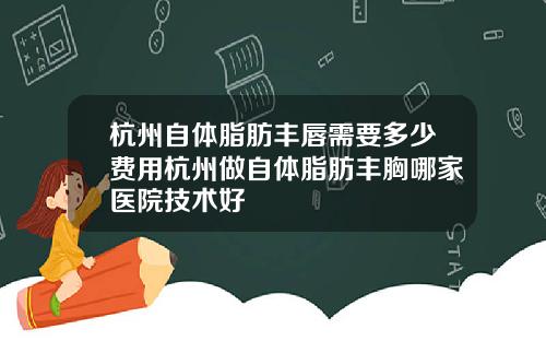 杭州自体脂肪丰唇需要多少费用杭州做自体脂肪丰胸哪家医院技术好