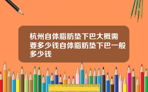 杭州自体脂肪垫下巴大概需要多少钱自体脂肪垫下巴一般多少钱