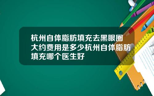 杭州自体脂肪填充去黑眼圈大约费用是多少杭州自体脂肪填充哪个医生好