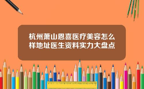 杭州萧山恩喜医疗美容怎么样地址医生资料实力大盘点