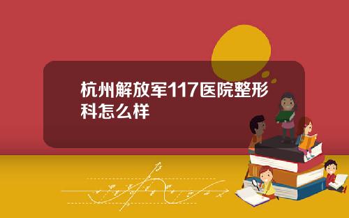 杭州解放军117医院整形科怎么样
