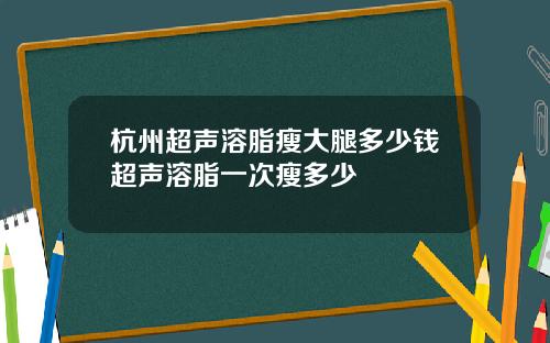 杭州超声溶脂瘦大腿多少钱超声溶脂一次瘦多少