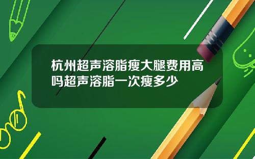 杭州超声溶脂瘦大腿费用高吗超声溶脂一次瘦多少