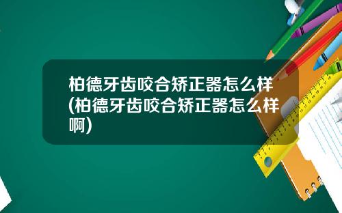 柏德牙齿咬合矫正器怎么样(柏德牙齿咬合矫正器怎么样啊)