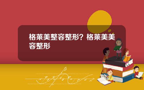 格莱美整容整形？格莱美美容整形