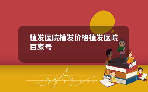 植发医院植发价格植发医院百家号