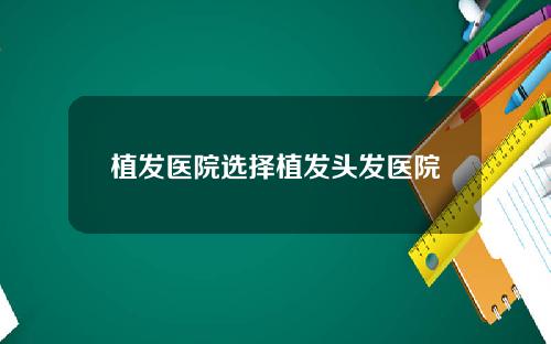 植发医院选择植发头发医院