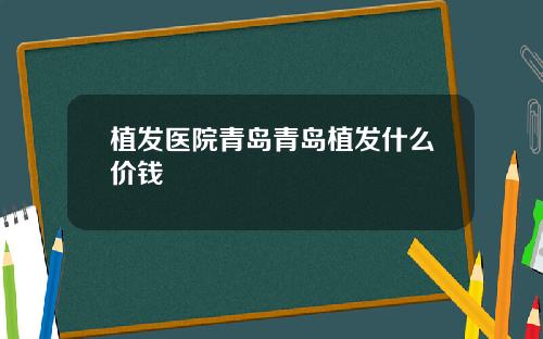 植发医院青岛青岛植发什么价钱
